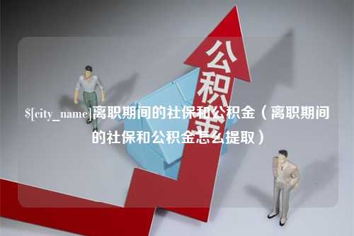 图木舒克离职期间的社保和公积金（离职期间的社保和公积金怎么提取）