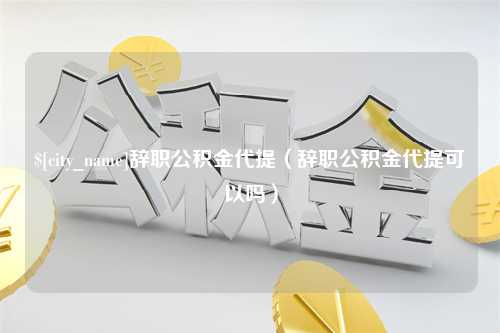 图木舒克辞职公积金代提（辞职公积金代提可以吗）