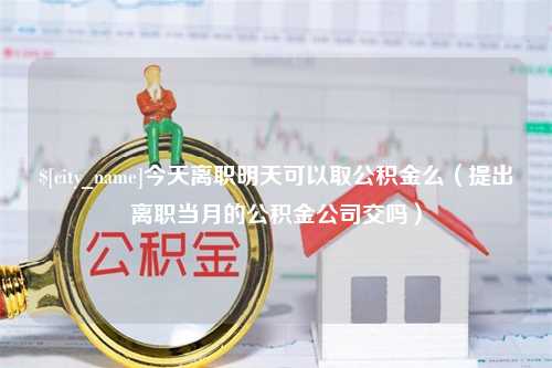 图木舒克今天离职明天可以取公积金么（提出离职当月的公积金公司交吗）