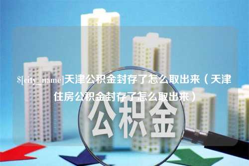 图木舒克天津公积金封存了怎么取出来（天津住房公积金封存了怎么取出来）