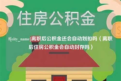 图木舒克离职后公积金还会自动划扣吗（离职后住房公积金会自动封存吗）