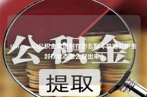 图木舒克公积金异地封存怎么取（异地公积金封存状态怎么取出来）