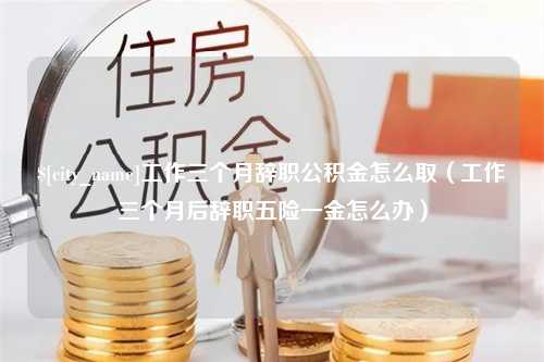 图木舒克工作三个月辞职公积金怎么取（工作三个月后辞职五险一金怎么办）