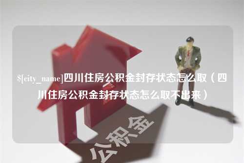 图木舒克四川住房公积金封存状态怎么取（四川住房公积金封存状态怎么取不出来）