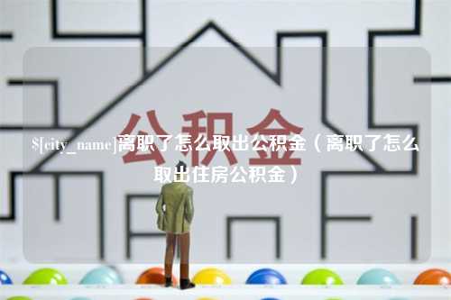 图木舒克离职了怎么取出公积金（离职了怎么取出住房公积金）