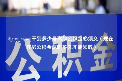 图木舒克干到多少号离职公积金必须交（现在住房公积金离职多久才能领取）