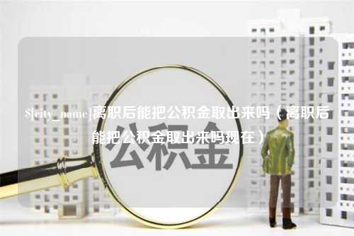 图木舒克离职后能把公积金取出来吗（离职后能把公积金取出来吗现在）