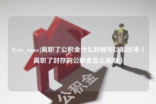 图木舒克离职了公积金什么时候可以取出来（离职了封存的公积金怎么提取）