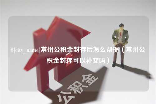 图木舒克常州公积金封存后怎么帮提（常州公积金封存可以补交吗）